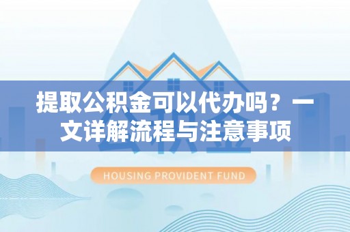 嘉峪关提取公积金可以代办吗？一文详解流程与注意事项