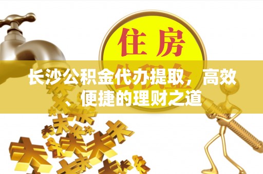 嘉峪关长沙公积金代办提取，高效、便捷的理财之道