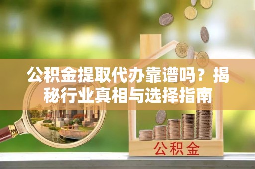 嘉峪关公积金提取代办靠谱吗？揭秘行业真相与选择指南