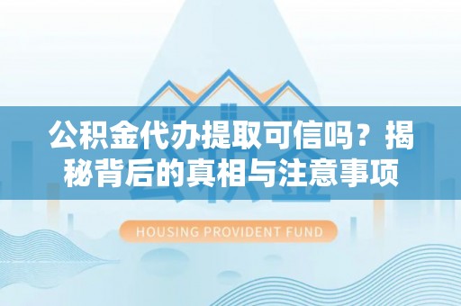 嘉峪关公积金代办提取可信吗？揭秘背后的真相与注意事项