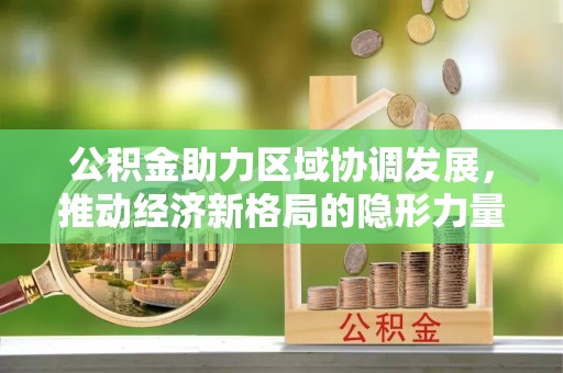 嘉峪关公积金助力区域协调发展，推动经济新格局的隐形力量