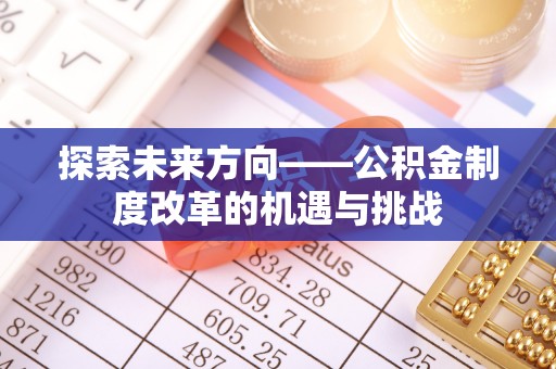 嘉峪关探索未来方向——公积金制度改革的机遇与挑战