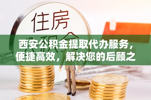 嘉峪关西安公积金提取代办服务，便捷高效，解决您的后顾之忧