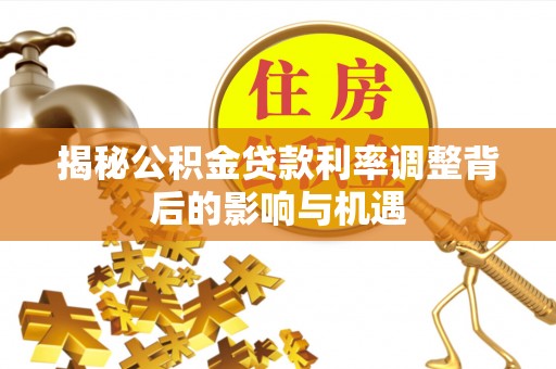 嘉峪关揭秘公积金贷款利率调整背后的影响与机遇