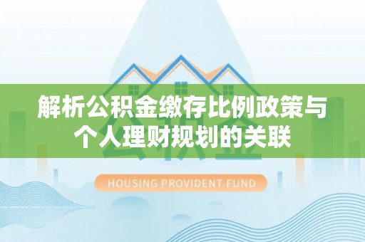 嘉峪关解析公积金缴存比例政策与个人理财规划的关联