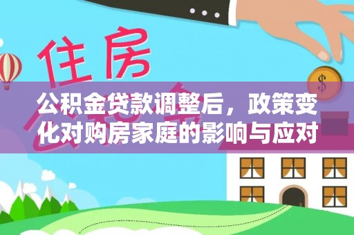嘉峪关公积金贷款调整后，政策变化对购房家庭的影响与应对策略