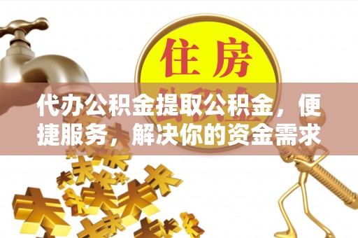 嘉峪关代办公积金提取公积金，便捷服务，解决你的资金需求