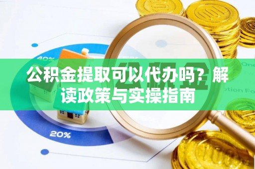 嘉峪关公积金提取可以代办吗？解读政策与实操指南