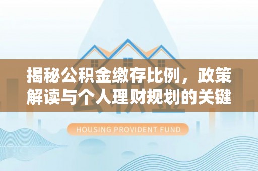 嘉峪关揭秘公积金缴存比例，政策解读与个人理财规划的关键