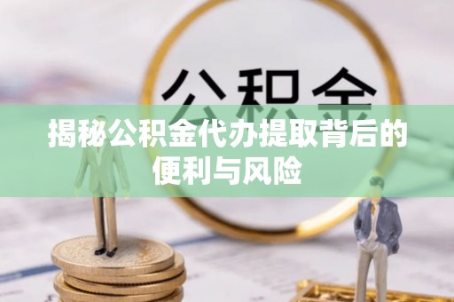 嘉峪关揭秘公积金代办提取背后的便利与风险