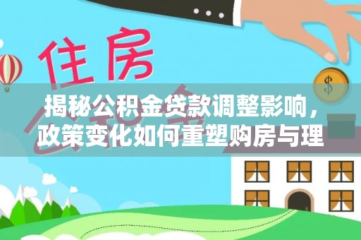 嘉峪关揭秘公积金贷款调整影响，政策变化如何重塑购房与理财规划