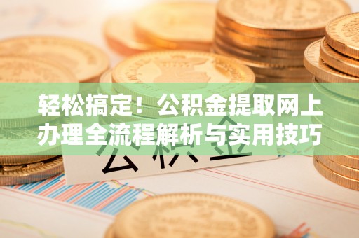 嘉峪关轻松搞定！公积金提取网上办理全流程解析与实用技巧