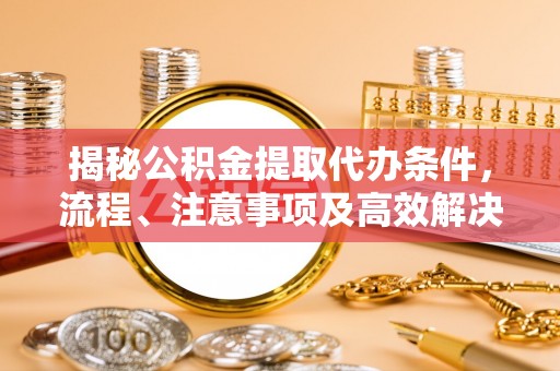 嘉峪关揭秘公积金提取代办条件，流程、注意事项及高效解决方案