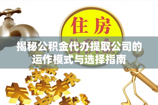 嘉峪关揭秘公积金代办提取公司的运作模式与选择指南