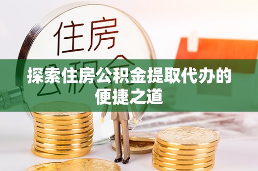 嘉峪关探索住房公积金提取代办的便捷之道