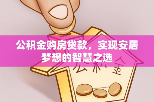 嘉峪关公积金购房贷款，实现安居梦想的智慧之选
