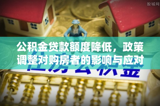 嘉峪关公积金贷款额度降低，政策调整对购房者的影响与应对策略