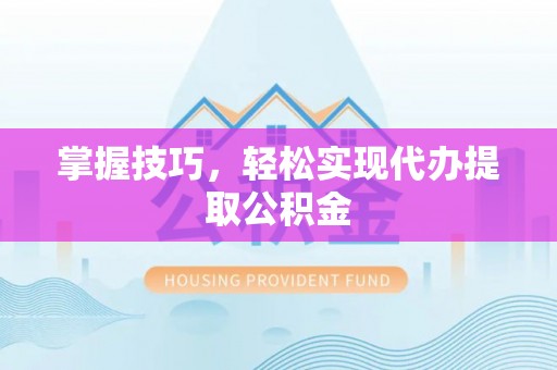 嘉峪关掌握技巧，轻松实现代办提取公积金