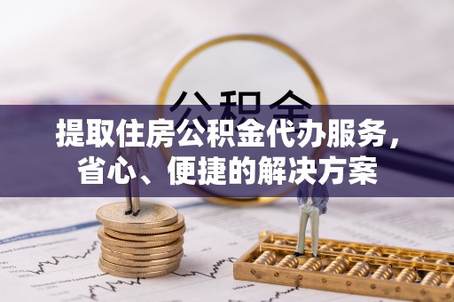嘉峪关提取住房公积金代办服务，省心、便捷的解决方案