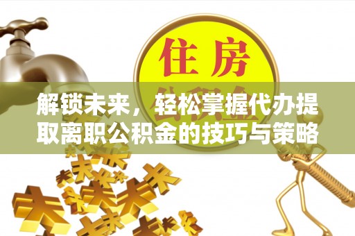 嘉峪关解锁未来，轻松掌握代办提取离职公积金的技巧与策略