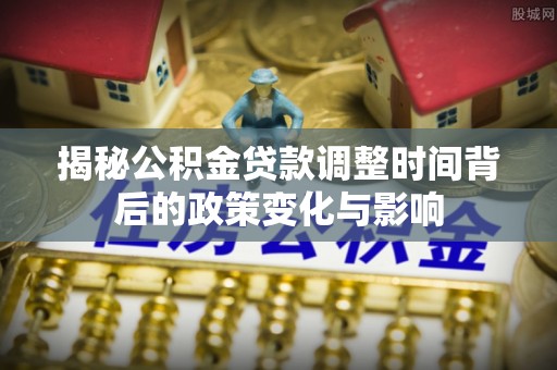 嘉峪关揭秘公积金贷款调整时间背后的政策变化与影响