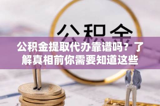 嘉峪关公积金提取代办靠谱吗？了解真相前你需要知道这些