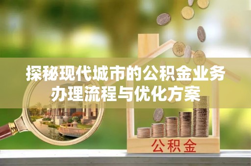 嘉峪关探秘现代城市的公积金业务办理流程与优化方案