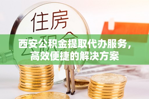 嘉峪关西安公积金提取代办服务，高效便捷的解决方案