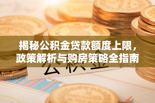 嘉峪关揭秘公积金贷款额度上限，政策解析与购房策略全指南