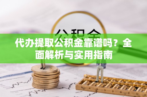 嘉峪关代办提取公积金靠谱吗？全面解析与实用指南