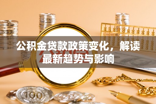 嘉峪关公积金贷款政策变化，解读最新趋势与影响
