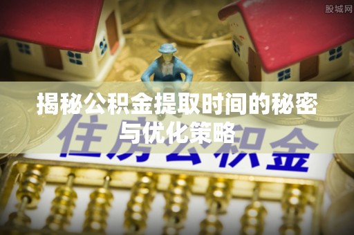 嘉峪关揭秘公积金提取时间的秘密与优化策略