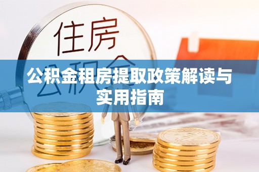 嘉峪关公积金租房提取政策解读与实用指南