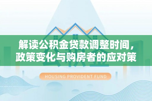 嘉峪关解读公积金贷款调整时间，政策变化与购房者的应对策略