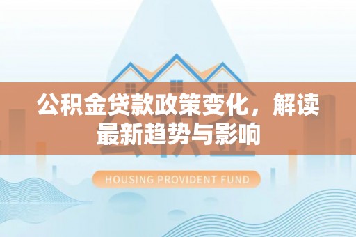 嘉峪关公积金贷款政策变化，解读最新趋势与影响