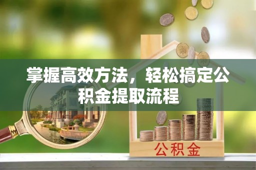 嘉峪关掌握高效方法，轻松搞定公积金提取流程