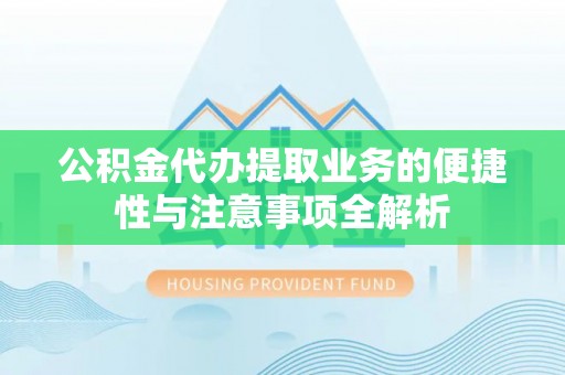 嘉峪关公积金代办提取业务的便捷性与注意事项全解析