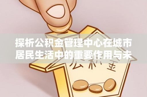 嘉峪关探析公积金管理中心在城市居民生活中的重要作用与未来发展趋势