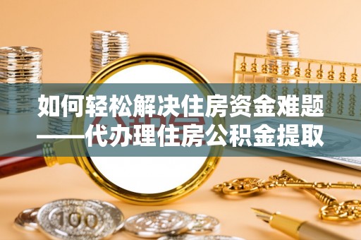 嘉峪关如何轻松解决住房资金难题——代办理住房公积金提取服务详解