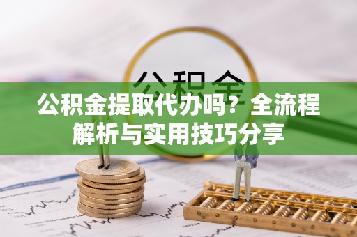 嘉峪关公积金提取代办吗？全流程解析与实用技巧分享