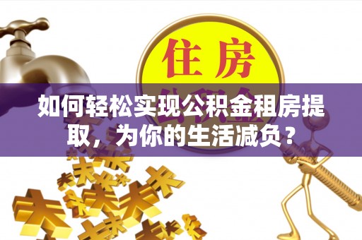 嘉峪关如何轻松实现公积金租房提取，为你的生活减负？