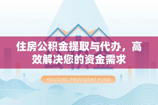 嘉峪关住房公积金提取与代办，高效解决您的资金需求