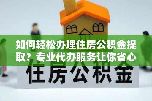 嘉峪关如何轻松办理住房公积金提取？专业代办服务让你省心无忧
