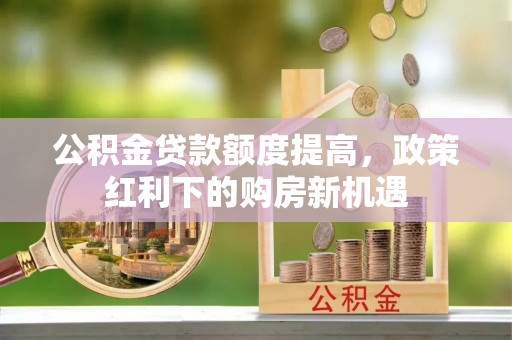 嘉峪关公积金贷款额度提高，政策红利下的购房新机遇
