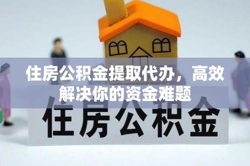 嘉峪关住房公积金提取代办，高效解决你的资金难题