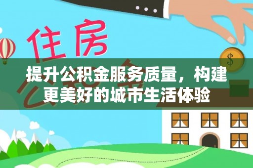 嘉峪关提升公积金服务质量，构建更美好的城市生活体验