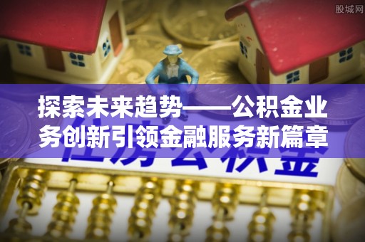 嘉峪关探索未来趋势——公积金业务创新引领金融服务新篇章