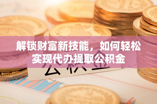 嘉峪关解锁财富新技能，如何轻松实现代办提取公积金