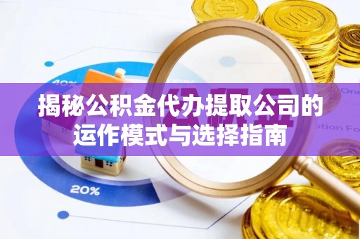嘉峪关揭秘公积金代办提取公司的运作模式与选择指南