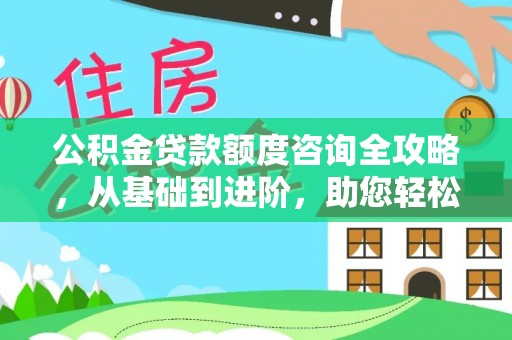 嘉峪关公积金贷款额度咨询全攻略，从基础到进阶，助您轻松掌握关键要点